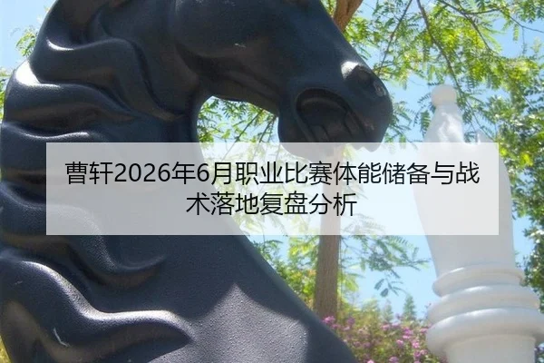 曹轩2026年6月职业比赛体能储备与战术落地复盘分析