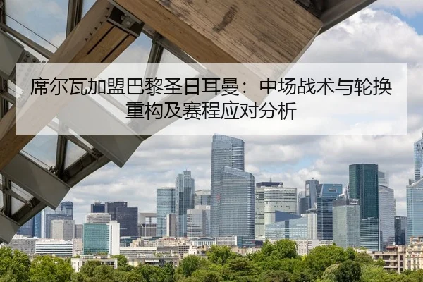 席尔瓦加盟巴黎圣日耳曼：中场战术与轮换重构及赛程应对分析