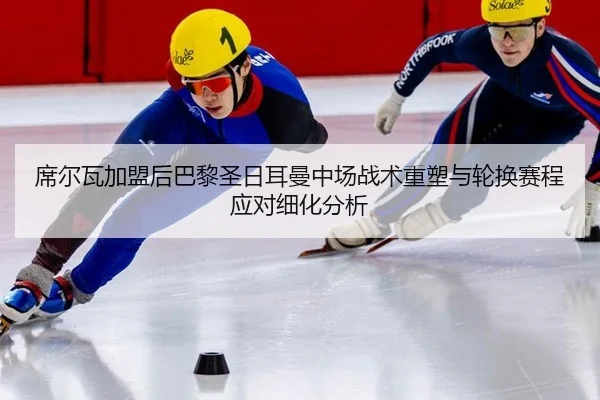 席尔瓦加盟后巴黎圣日耳曼中场战术重塑与轮换赛程应对细化分析