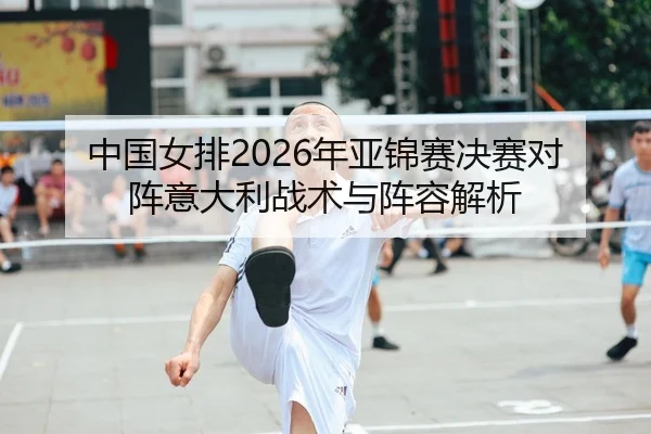 中国女排2026年亚锦赛决赛对阵意大利战术与阵容解析